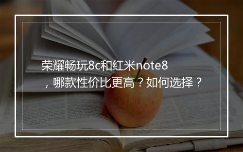 荣耀畅玩8c和红米note8，哪款性价比更高？如何选择？