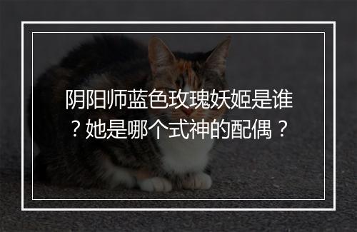 阴阳师蓝色玫瑰妖姬是谁？她是哪个式神的配偶？