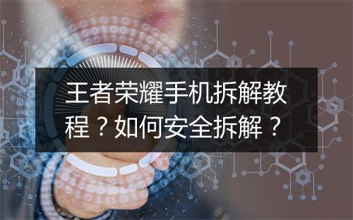 王者荣耀手机拆解教程？如何安全拆解？