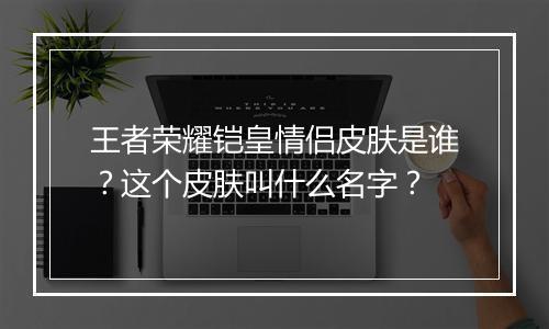 王者荣耀铠皇情侣皮肤是谁？这个皮肤叫什么名字？