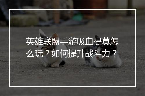 英雄联盟手游吸血提莫怎么玩？如何提升战斗力？