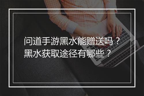 问道手游黑水能赠送吗？黑水获取途径有哪些？