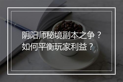 阴阳师秘境副本之争？如何平衡玩家利益？