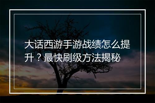 大话西游手游战绩怎么提升?最快刷级方法揭秘