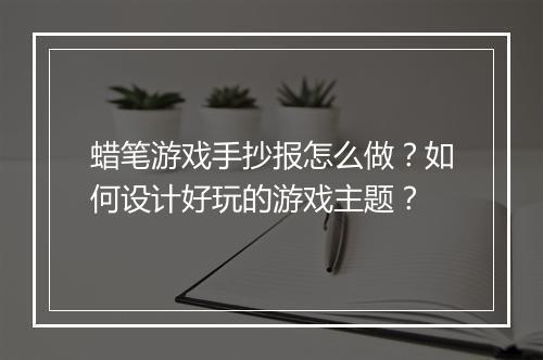 蜡笔游戏手抄报怎么做？如何设计好玩的游戏主题？