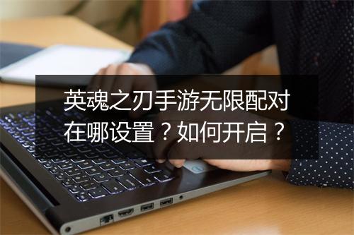 英魂之刃手游无限配对在哪设置?如何开启?