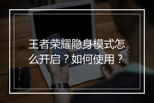 王者荣耀隐身模式怎么开启?如何使用?
