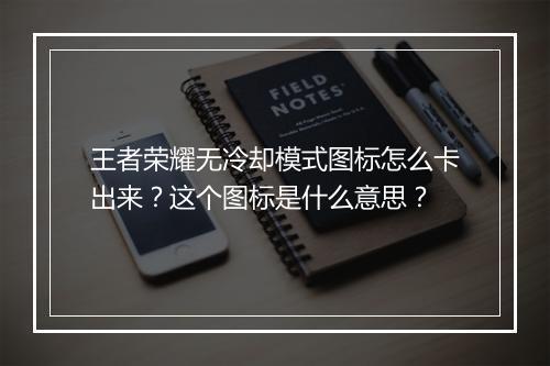 王者荣耀无冷却模式图标怎么卡出来?这个图标是什么意思?