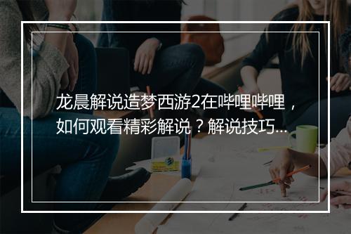 龙晨解说造梦西游2在哔哩哔哩，如何观看精彩解说？解说技巧有哪些？