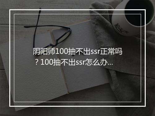 阴阳师100抽不出ssr正常吗？100抽不出ssr怎么办？