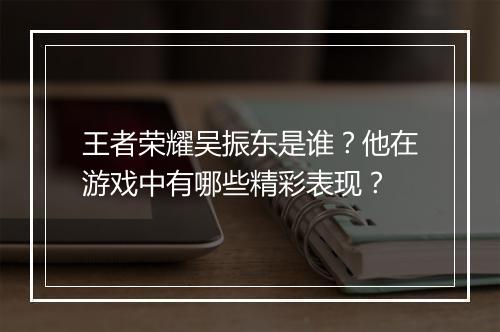 王者荣耀吴振东是谁?他在游戏中有哪些精彩表现?