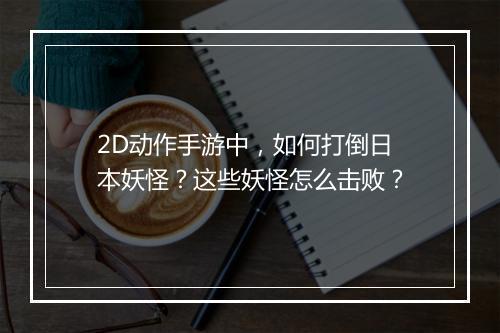 2D动作手游中，如何打倒日本妖怪？这些妖怪怎么击败？