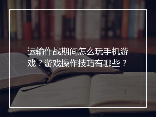运输作战期间怎么玩手机游戏?游戏操作技巧有哪些?