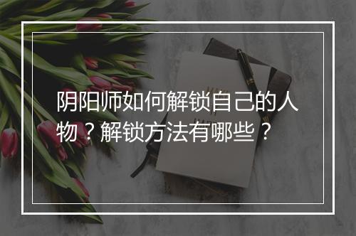阴阳师如何解锁自己的人物？解锁方法有哪些？
