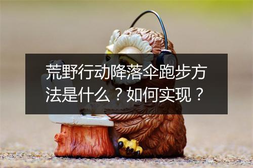 荒野行动降落伞跑步方法是什么？如何实现？