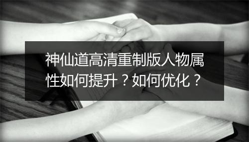 神仙道高清重制版人物属性如何提升?如何优化?