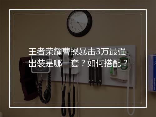 王者荣耀曹操暴击3万最强出装是哪一套?如何搭配?