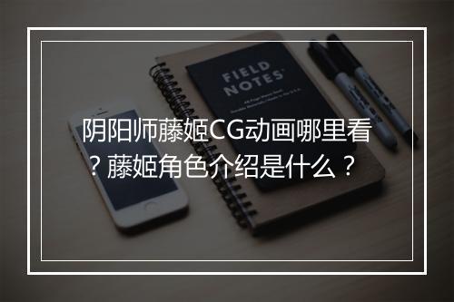 阴阳师藤姬CG动画哪里看?藤姬角色介绍是什么?