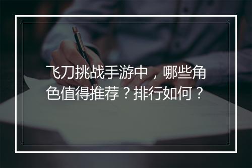 飞刀挑战手游中，哪些角色值得推荐？排行如何？