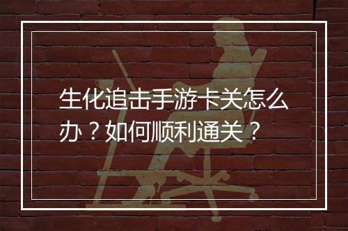 生化追击手游卡关怎么办？如何顺利通关？