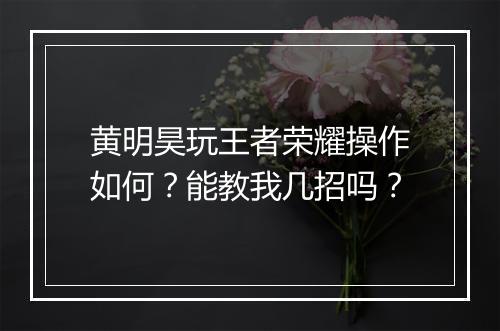 黄明昊玩王者荣耀操作如何?能教我几招吗?