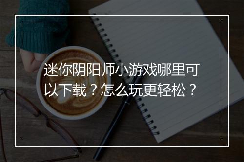 迷你阴阳师小游戏哪里可以下载？怎么玩更轻松？