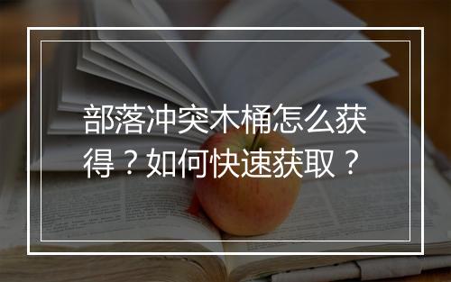 部落冲突木桶怎么获得?如何快速获取?
