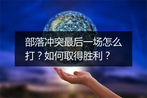 部落冲突最后一场怎么打？如何取得胜利？
