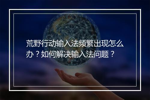荒野行动输入法频繁出现怎么办?如何解决输入法问题?