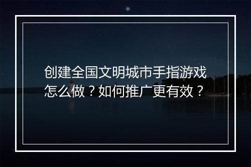 创建全国文明城市手指游戏怎么做?如何推广更有效?