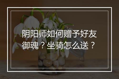 阴阳师如何赠予好友御魂?坐骑怎么送?