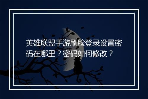 英雄联盟手游刷脸登录设置密码在哪里？密码如何修改？