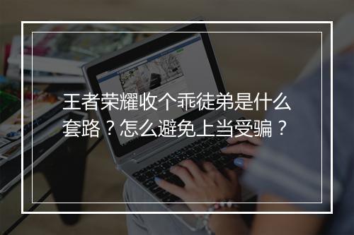 王者荣耀收个乖徒弟是什么套路？怎么避免上当受骗？