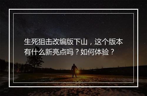 生死狙击改编版下山，这个版本有什么新亮点吗？如何体验？