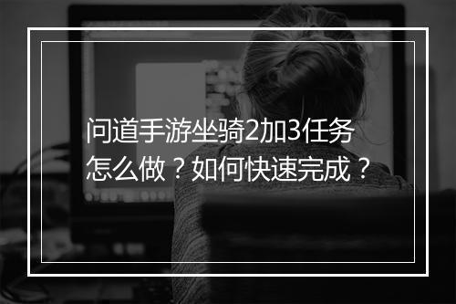 问道手游坐骑2加3任务怎么做？如何快速完成？