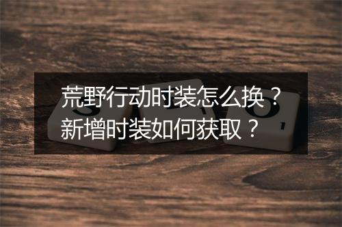 荒野行动时装怎么换？新增时装如何获取？