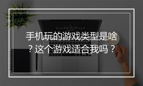 手机玩的游戏类型是啥?这个游戏适合我吗?