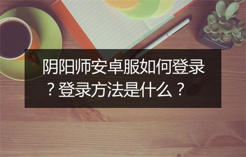 阴阳师安卓服如何登录？登录方法是什么？