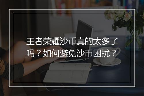 王者荣耀沙币真的太多了吗?如何避免沙币困扰?