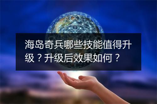 海岛奇兵哪些技能值得升级?升级后效果如何?