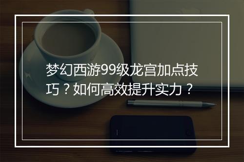 梦幻西游99级龙宫加点技巧?如何高效提升实力?