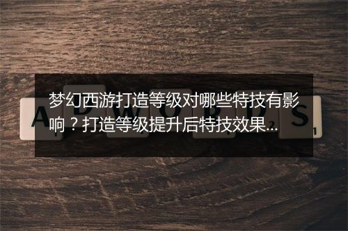 梦幻西游打造等级对哪些特技有影响？打造等级提升后特技效果如何？
