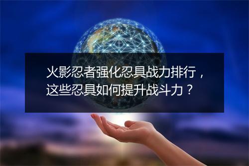 火影忍者强化忍具战力排行,这些忍具如何提升战斗力?