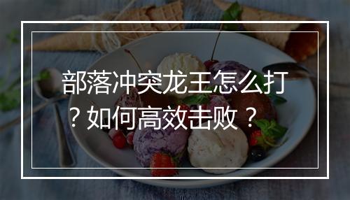 部落冲突龙王怎么打？如何高效击败？