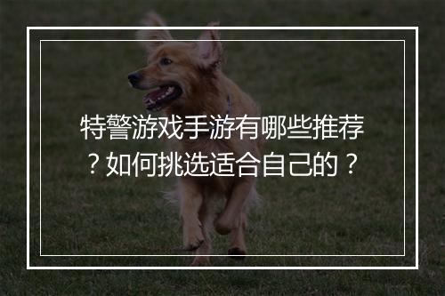 特警游戏手游有哪些推荐?如何挑选适合自己的?