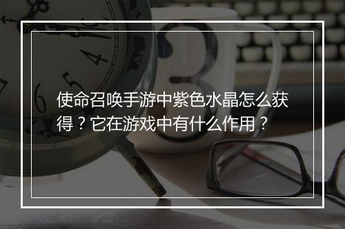 使命召唤手游中紫色水晶怎么获得？它在游戏中有什么作用？