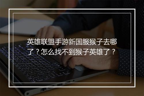 英雄联盟手游新国服猴子去哪了?怎么找不到猴子英雄了?