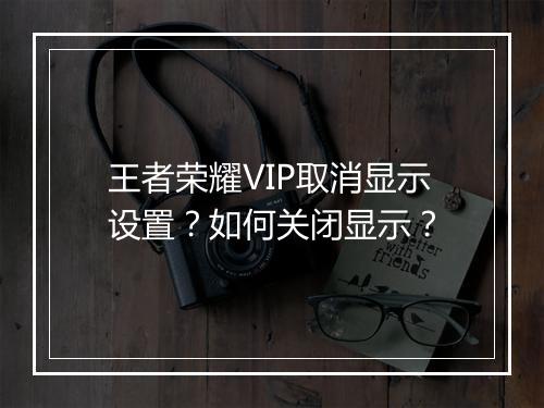 王者荣耀VIP取消显示设置?如何关闭显示?
