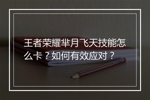 王者荣耀芈月飞天技能怎么卡？如何有效应对？