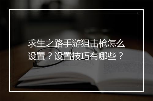 求生之路手游狙击枪怎么设置?设置技巧有哪些?